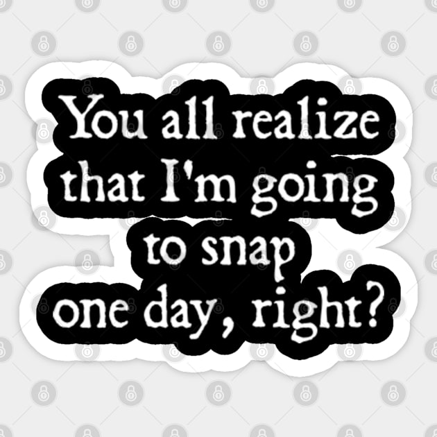 You all realize that I'm going to snap one day, right? Sticker by  hal mafhoum?